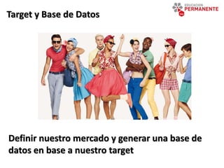 Target y Base de Datos
Definir nuestro mercado y generar una base de
datos en base a nuestro target
 