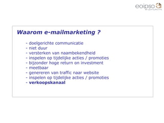 Waarom e-mailmarketing ? doelgerichte communicatie niet duur versterken van naambekendheid inspelen op tijdelijke acties / promoties bijzonder hoge return on investment meetbaar genereren van traffic naar website inspelen op tijdelijke acties / promoties verkoopskanaal 