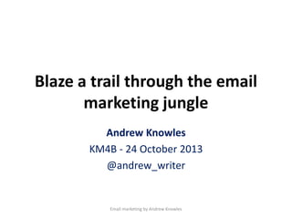 Blaze a trail through the email
marketing jungle
Andrew Knowles
KM4B - 24 October 2013
@andrew_writer

Email marketing by Andrew Knowles

 