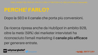 Dopo la SEO è il canale che porta più conversioni.
Da ricerca ripresa anche da HubSpot in ambito B2B,
oltre la metà (59%) dei marketer intervistati ha
riconosciuto l'email marketing il canalepiùefficace
per generare entrate.
EMAIL MARKETING: PERCHÉ FARLO E COME OTTIMIZZARLO AL MEGLIO di Maura Cannaviello
PERCHE' FARLO?
@marghette
 