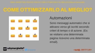 EMAIL MARKETING: PERCHÉ FARLO E COME OTTIMIZZARLO AL MEGLIO di Maura Cannaviello
COMEOTTIMIZZARLOALMEGLIO?
@marghette
Sono messaggi automatici che si
attivano verso gli iscritti secondo
criteri di tempo o di azione. (Es:
se visitano una determinata
pagina ricevono una determinata
email).
Automazioni
text
 