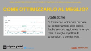 EMAIL MARKETING: PERCHÉ FARLO E COME OTTIMIZZARLO AL MEGLIO di Maura Cannaviello
COMEOTTIMIZZARLOALMEGLIO?
@marghette
Ci forniscono indicazioni preziose
sui comportamenti degli iscritti.
Anche se sono aggiornate in tempo
reale, è meglio aspettare le
successive 72 ore dall'invio.
Statistiche
text
 