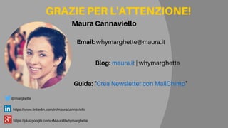 Email: whymarghette@maura.it
MauraCannaviello
GRAZIEPERL'ATTENZIONE!
Guida: "Crea Newsletter con MailChimp"
Blog: maura.it | whymarghette
@marghette
https://www.linkedin.com/in/mauracannaviello
https://plus.google.com/+MauraItwhymarghette
 