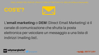 L'emailmarketing o DEM (Direct Email Marketing) è il
canale di comunicazione che sfrutta la posta
elettronica per veicolare un messaggio a una lista di
indirizzi (mailing list).
EMAIL MARKETING: PERCHÉ FARLO E COME OTTIMIZZARLO AL MEGLIO di Maura Cannaviello
COS'E'?
@marghette
 