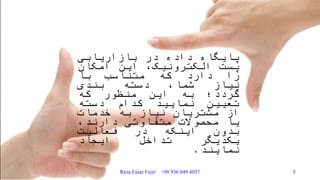 ‫پایگاه‬‫داده‬‫در‬‫بازاریابی‬
‫پست‬،‫الکترونیک‬‫این‬‫امکان‬
‫را‬‫دارد‬‫که‬‫متناسب‬‫با‬
‫نیاز‬،‫شما‬‫دسته‬‫بندی‬
‫گردد؛‬‫به‬‫این‬‫منظور‬‫که‬
‫تعیین‬‫نمایید‬‫کدام‬‫دسته‬
‫از‬‫مشتریان‬‫نیاز‬‫به‬‫خدمات‬
‫یا‬‫محصوالت‬‫متفاوتی‬،‫دارند‬
‫بدون‬‫اینکه‬‫در‬‫فعالیت‬
‫یکدیگر‬‫تداخل‬‫ایجاد‬
‫نمایند‬.
Reza Faiaz Faizi +98 936 049 4037 5
 