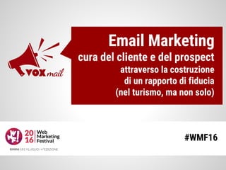 Email Marketing
cura del cliente e del prospect
attraverso la costruzione
di un rapporto di fiducia
(nel turismo, ma non solo)
#WMF16
 