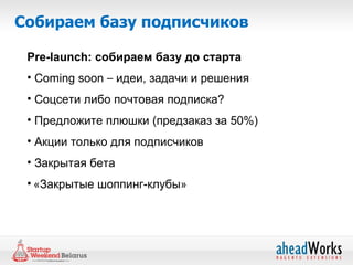 Собираем базу подписчиков

 Pre-launch: собираем базу до старта
 • Coming soon – идеи, задачи и решения
 • Соцсети либо почтовая подписка?
 • Предложите плюшки (предзаказ за 50%)
 • Акции только для подписчиков
 • Закрытая бета
 • «Закрытые шоппинг-клубы»
 