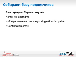 Собираем базу подписчиков

 Регистрация / Первая покупка
 • email vs. username
 • «Разрешение на отправку»: single/double opt-ins
 • Confirmation email
 
