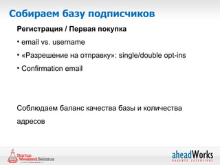 Собираем базу подписчиков
 Регистрация / Первая покупка
 • email vs. username
 • «Разрешение на отправку»: single/double opt-ins
 • Confirmation email




 Соблюдаем баланс качества базы и количества
 адресов
 