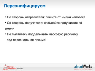 Персонифицируем

• Со стороны отправителя: пишите от имени человека
• Со стороны получателя: называйте получателя по
имени
• Не пытайтесь подделывать массовую рассылку
 под персональное письмо!
 