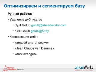 Оптимизируем и сегментируем базу
 Ручная работа:
 • Удаление дубликатов
   • Cyril Golub golub@aheadworks.com
   • Kirill Golub golub@5t.by
 • Канонизация имён
   • «андрей анатольевич»
   • «Jean Claude van Damme»
   • «dark avenger»
 