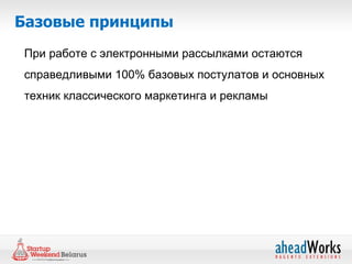 Базовые принципы
При работе с электронными рассылками остаются
справедливыми 100% базовых постулатов и основных
техник классического маркетинга и рекламы
 