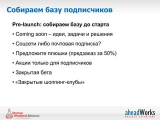 Собираем базу подписчиков
 Pre-launch: собираем базу до старта
 • Coming soon – идеи, задачи и решения
 • Соцсети либо почтовая подписка?
 • Предложите плюшки (предзаказ за 50%)
 • Акции только для подписчиков
 • Закрытая бета
 • «Закрытые шоппинг-клубы»
 