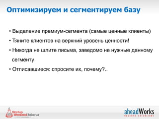 Оптимизируем и сегментируем базу

• Выделение премиум-сегмента (самые ценные клиенты)
• Тяните клиентов на верхний уровень ценности!
• Никогда не шлите письма, заведомо не нужные данному
 сегменту
• Отписавшиеся: спросите их, почему?..
 