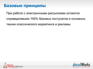 Базовые принципы
При работе с электронными рассылками остаются
справедливыми 100% базовых постулатов и основных
техник классического маркетинга и рекламы
 
