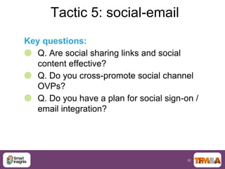 Tactic 5: social-email
Key questions:
 Q. Are social sharing links and social
   content effective?
 Q. Do you cross-promote social channel
   OVPs?
 Q. Do you have a plan for social sign-on /
   email integration?




                                         32
 