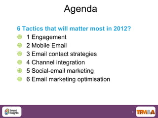 Agenda
6 Tactics that will matter most in 2012?
 1 Engagement
 2 Mobile Email
 3 Email contact strategies
 4 Channel integration
 5 Social-email marketing
 6 Email marketing optimisation




                                           5
 