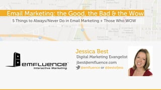 5 Things to Always/Never Do in Email Marketing + Those Who WOW
Jessica Best
Digital Marketing Evangelist
jbest@emfluence.com
Email Marketing: the Good, the Bad & the Wow
 