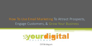 Clif Bridegum
How To Use Email Marketing To Attract Prospects,
Engage Customers, & Grow Your Business
 