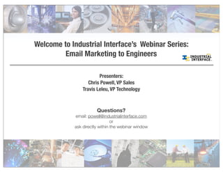 Welcome to Industrial Interface’s Webinar Series:
Email Marketing to Engineers
Presenters:
Chris Powell, VP Sales
Travis Leleu, VP Technology
Questions?
email: powell@industrialinterface.com
or
ask directly within the webinar window
 
