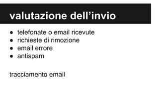 valutazione dell’invio
●
●
●
●

telefonate o email ricevute
richieste di rimozione
email errore
antispam

tracciamento email

 