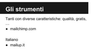 Gli strumenti
Tanti con diverse caratteristiche: qualità, gratis,
…
● mailchimp.com
Italiano
● mailup.it

 