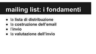 mailing list: i fondamenti
●
●
●
●

la lista di distribuzione
la costruzione dell’email
l’invio
la valutazione dell’invio

 