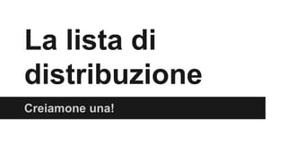 La lista di
distribuzione
Creiamone una!

 