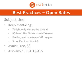 Subject Line:
• Keep it enticing:
• Tonight only, <insert live band>!
• It’s here! The Christmas Ale Takeover
• Kendra, welcome to our VIP program
• Score Cardinals tickets!
• Avoid: Free, $$
• Also avoid: !!, ALL CAPS
Best Practices – Open Rates
 