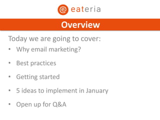 Today we are going to cover:
• Why email marketing?
• Best practices
• Getting started
• 5 ideas to implement in January
• Open up for Q&A
Overview
 