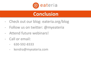 - Check out our blog: eateria.org/blog
- Follow us on twitter: @myeateria
- Attend future webinars!
- Call or email:
- 630-592-8333
- kendra@myeateria.com
Conclusion
 