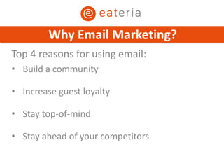 Top 4 reasons for using email:
• Build a community
• Increase guest loyalty
• Stay top-of-mind
• Stay ahead of your competitors
Why Email Marketing?
 
