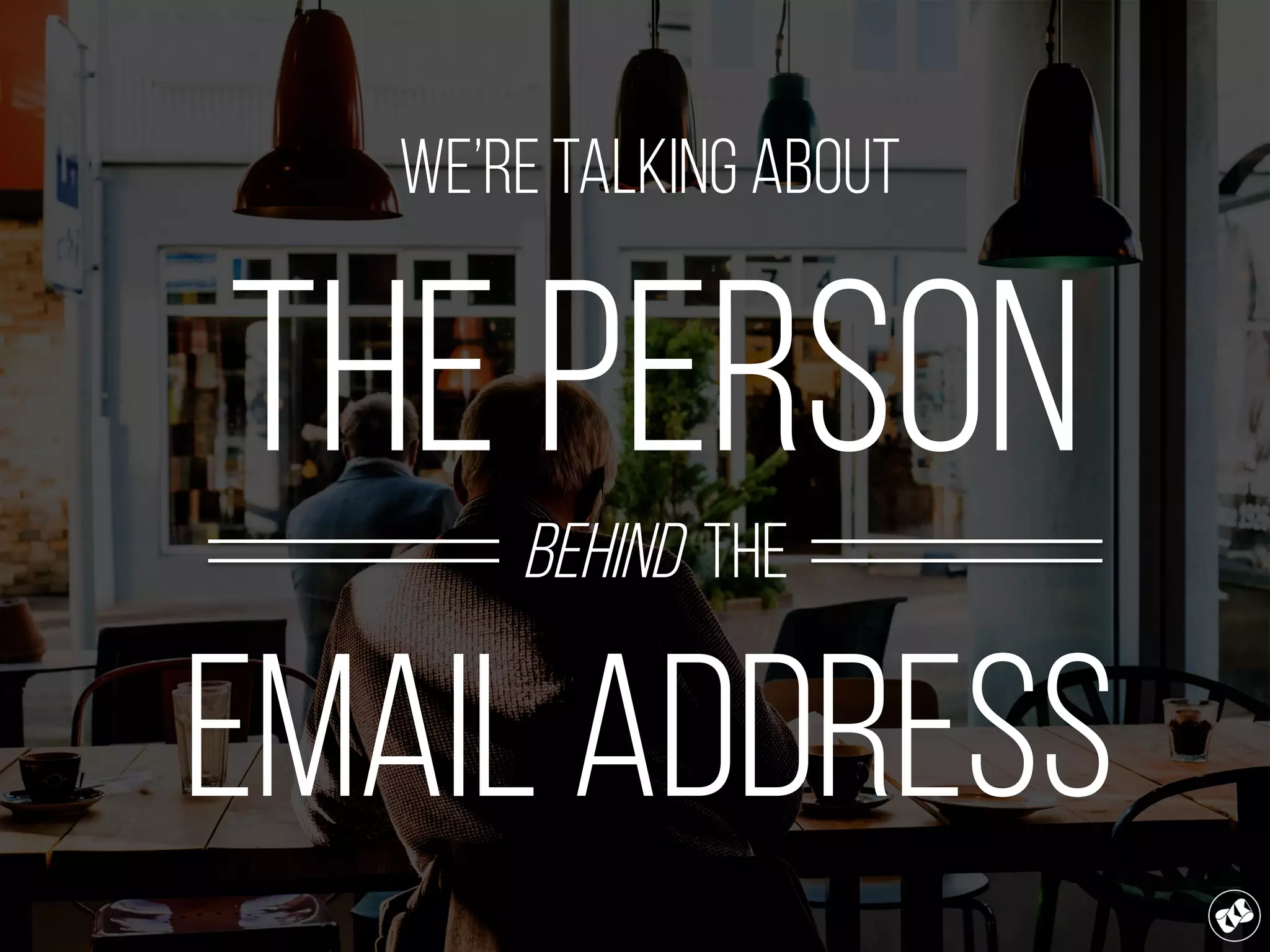 We’re talking about
the person
behind the
email address
 