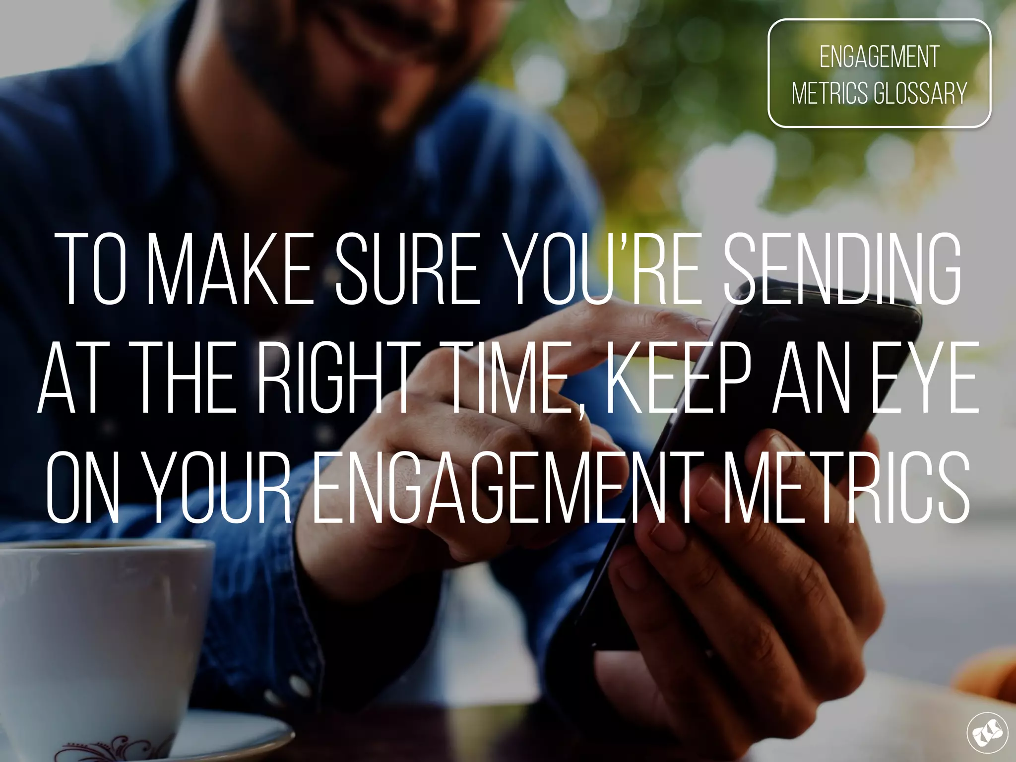 To make sure you’re sending
at the right time, keep an eye
on your engagement metrics
Engagement
Metrics Glossary
 