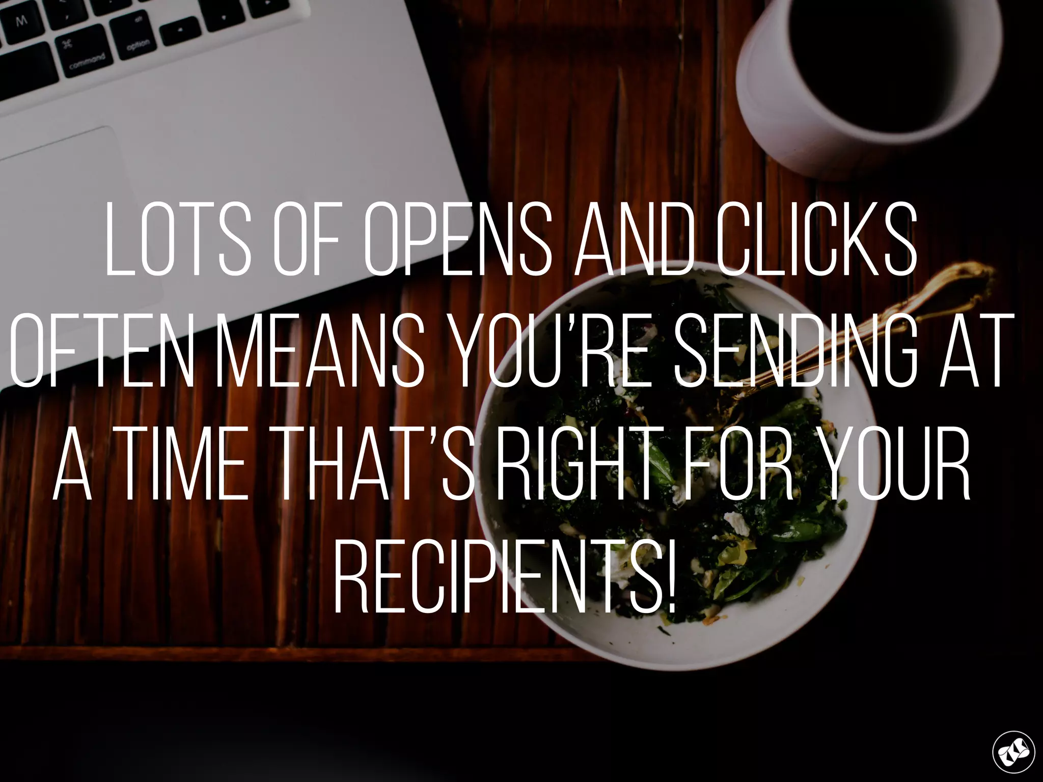 Lots of opens and clicks
often means you’re sending at
a time that’s right for your
recipients!.
 