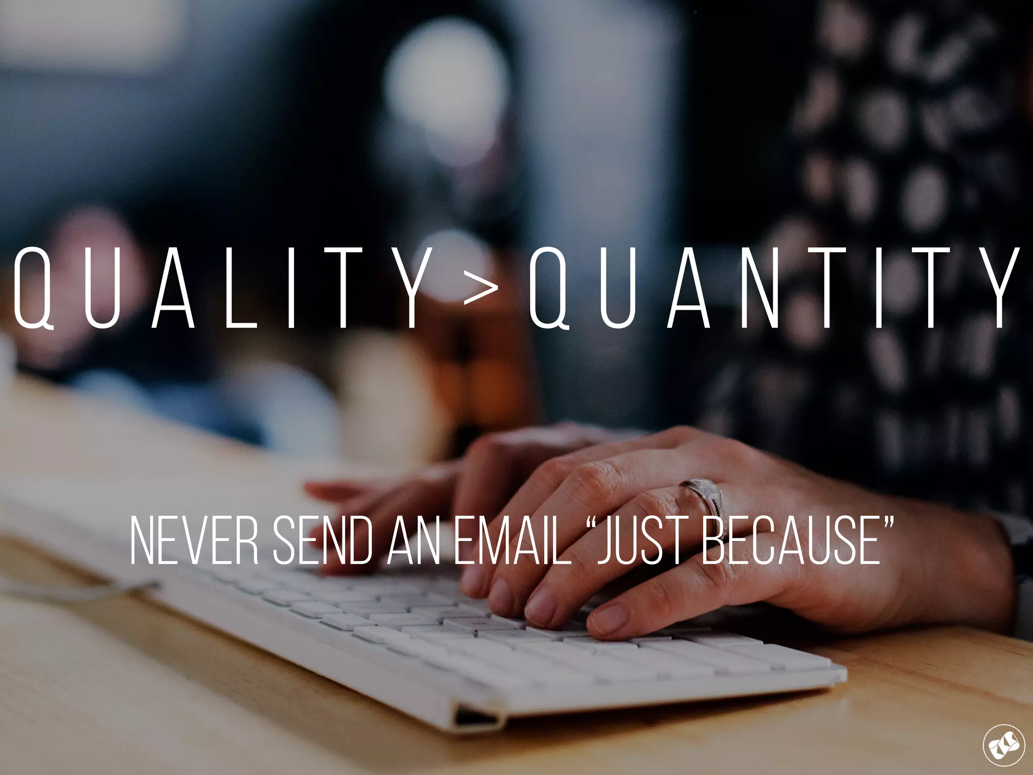 Q u a l i t y > Q u a n t i t y
Never send an email “Just Because”
 
