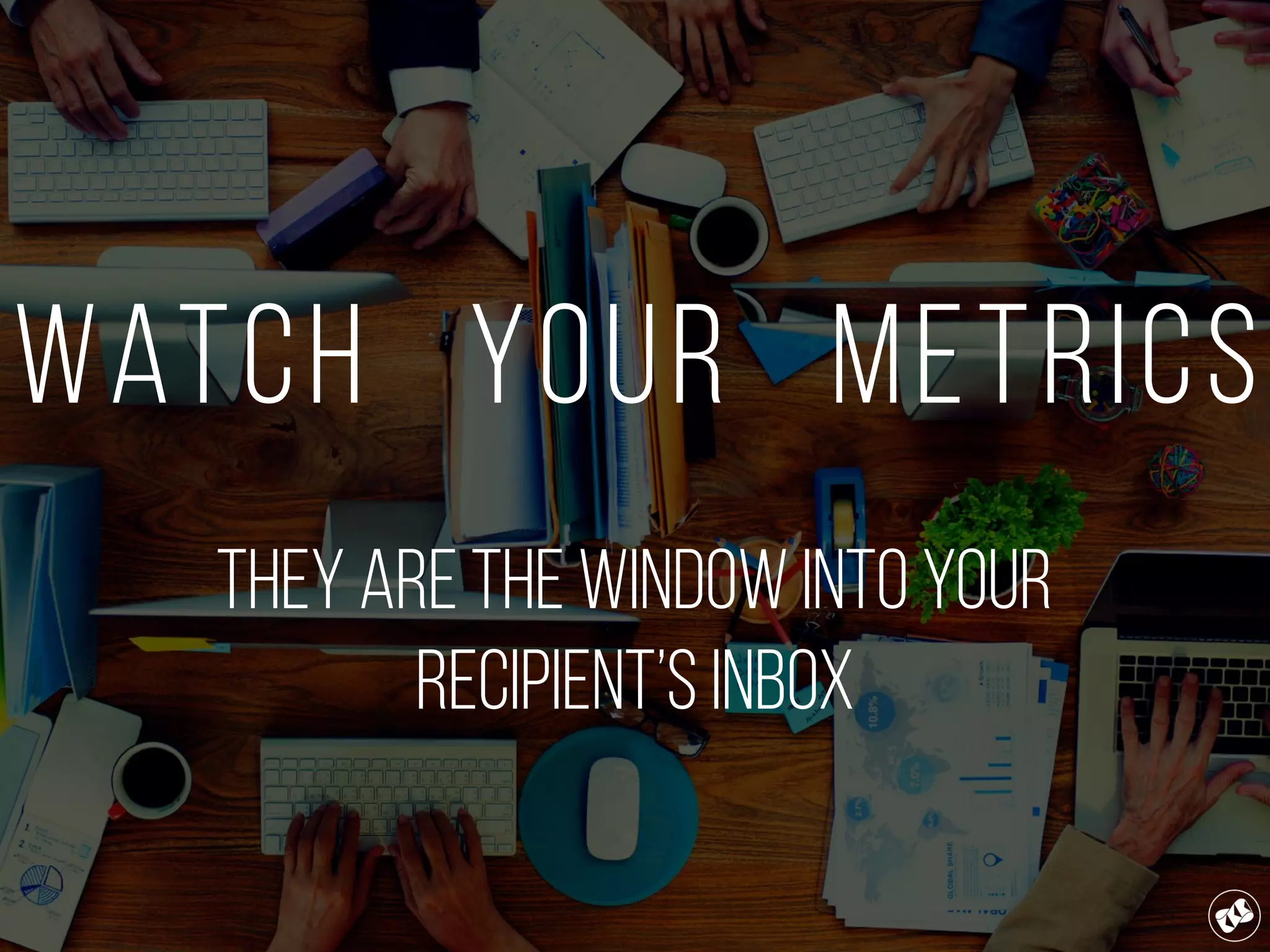 Watch Your Metrics
They are the window into your
Recipient’s inbox
 