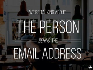 We’re talking about
the person
behind the
email address
 