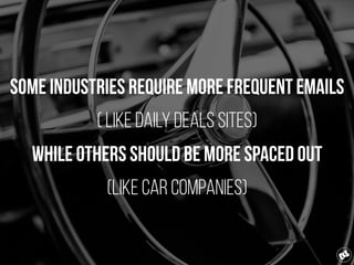 Some industries require more frequent emails
( LIKE daily deals sites)
while others should be more spaced out
(LIKE CAR COMPANIES)
 