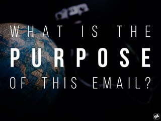 W h a t i s t h e
P U R P O S E
O f T H I S e m a i l ?
 
