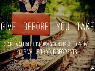 Give before you take
Share valuable information first to Prove
Your value to your recipients
 