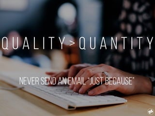 Q u a l i t y > Q u a n t i t y
Never send an email “Just Because”
 