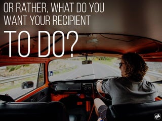 Or rather, what do you
want your recipient
to do?
 