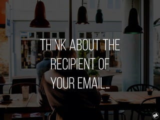 Think about the
recipient of
your email…
 