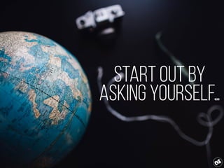 start out by
asking yourself…
 