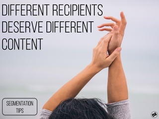 Different recipients
Deserve different
content
Segmentation
Tips
 