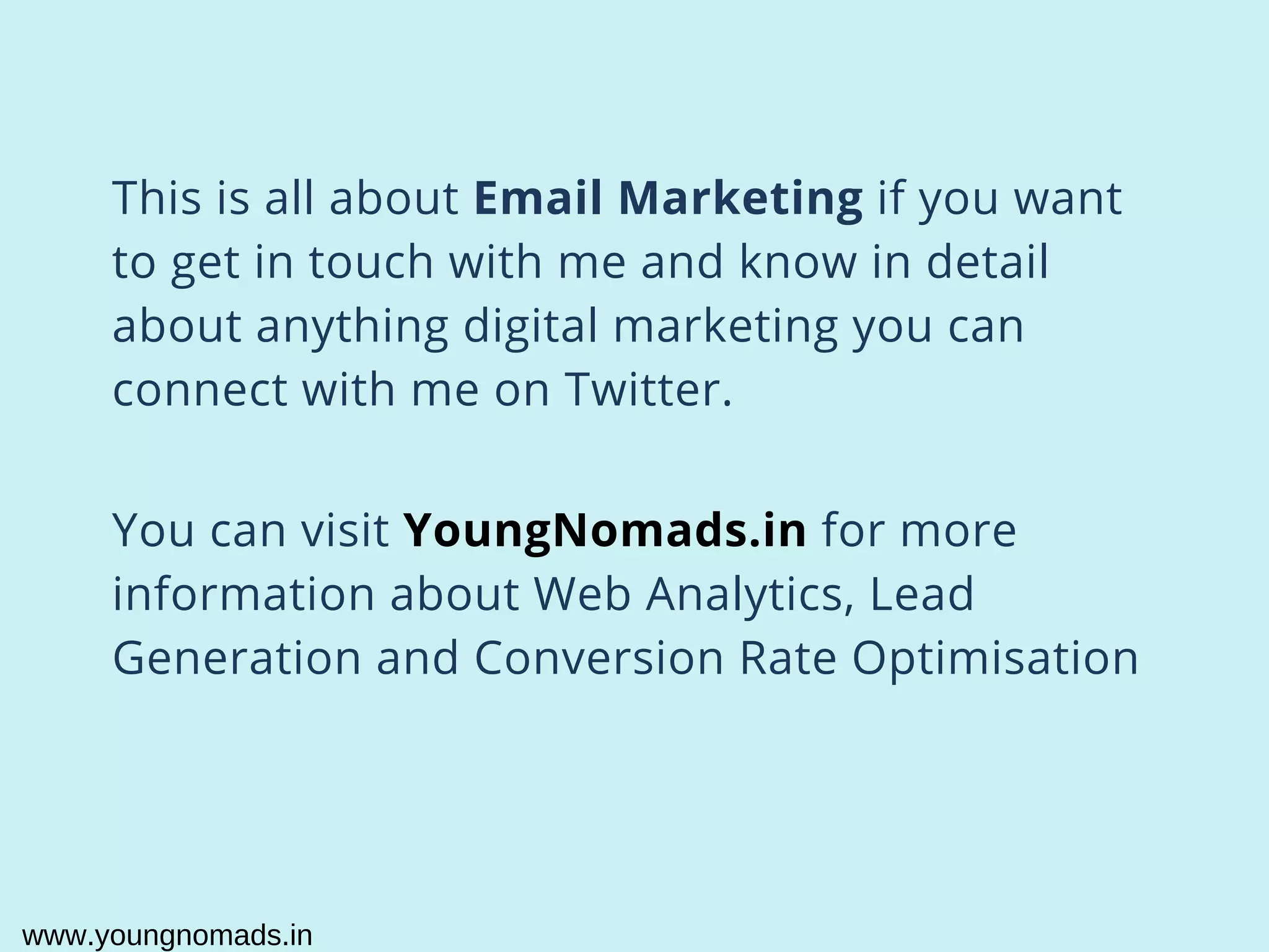 This is all about Email Marketing if you want
to get in touch with me and know in detail
about anything digital marketing you can
connect with me on Twitter.
You can visit YoungNomads.in for more
information about Web Analytics, Lead
Generation and Conversion Rate Optimisation
www.youngnomads.in
 