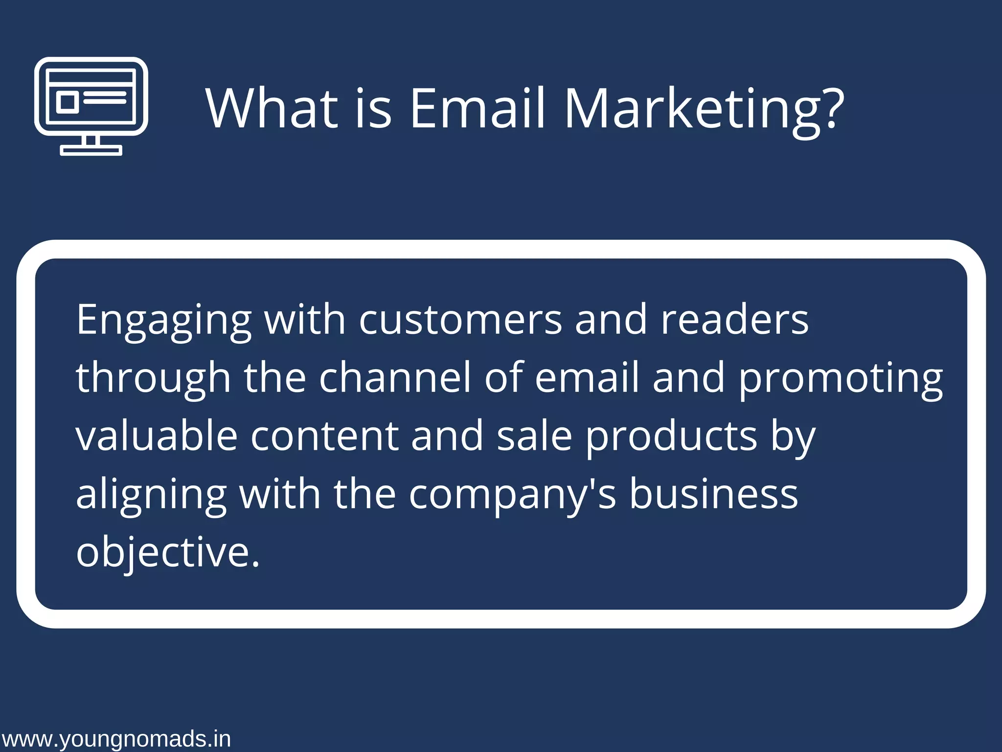 What is Email Marketing?
Engaging with customers and readers
through the channel of email and promoting
valuable content and sale products by
aligning with the company's business
objective.
AYUSH GUPTA
www.youngnomads.in
 