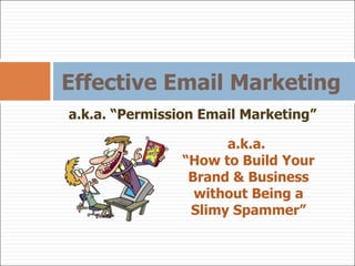 Effective Email Marketing a.k.a. “Permission Email Marketing” a.k.a.  “ How to Build Your Brand & Business without Being a Slimy Spammer” 