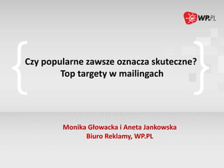 Czy popularne zawsze oznacza skuteczne?
        Top targety w mailingach




        Monika Głowacka i Aneta Jankowska
              Biuro Reklamy, WP.PL
 